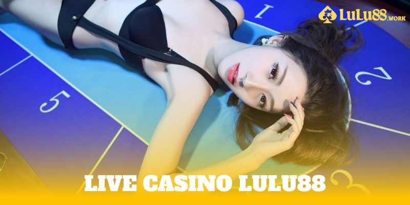 Giới thiệu đôi nét về sảnh Live Casino Lulu88 