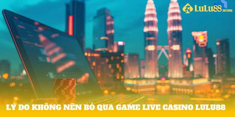 Lý do không nên bỏ qua game Live casino LuLu88